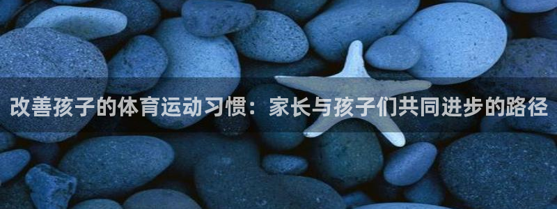 改善孩子的体育运动习惯：家长与孩子们共同进步的路径